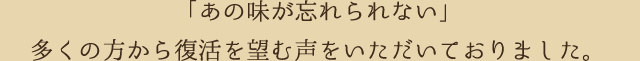 「あの味が忘れられない」多くの方から復活を望む声をいただいておりました。